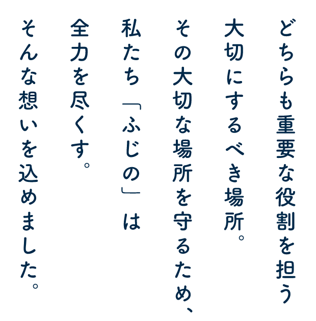 どちらも重要な役割を担う大切にするべき場所。その大切な場所を守るため、私たち「ふじの」は全力を尽くす。そんな想いを込めました。